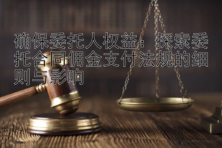 确保委托人权益：探索委托合同佣金支付法规的细则与影响