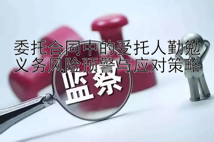 委托合同中的受托人勤勉义务风险预警与应对策略