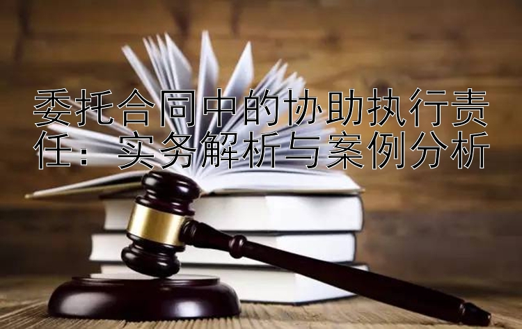 委托合同中的协助执行责任：实务解析与案例分析