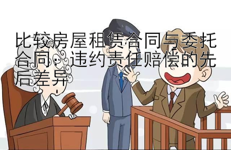 比较房屋租赁合同与委托合同：违约责任赔偿的先后差异