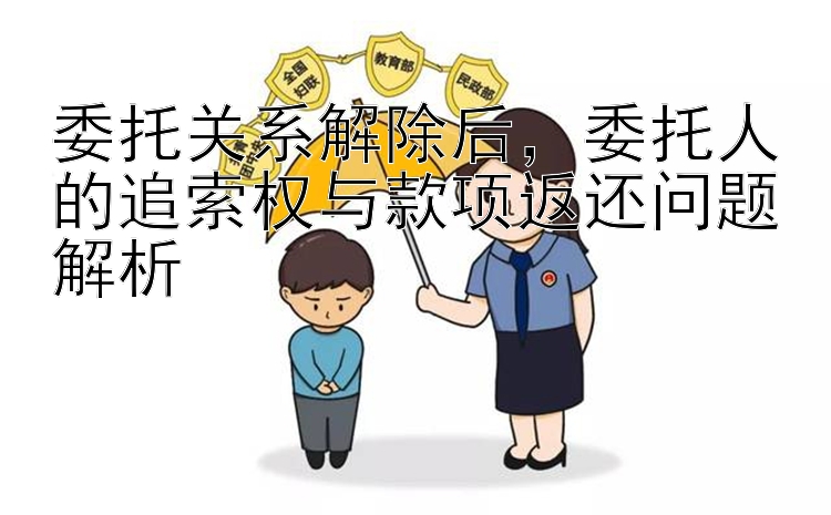 委托关系解除后，委托人的追索权与款项返还问题解析