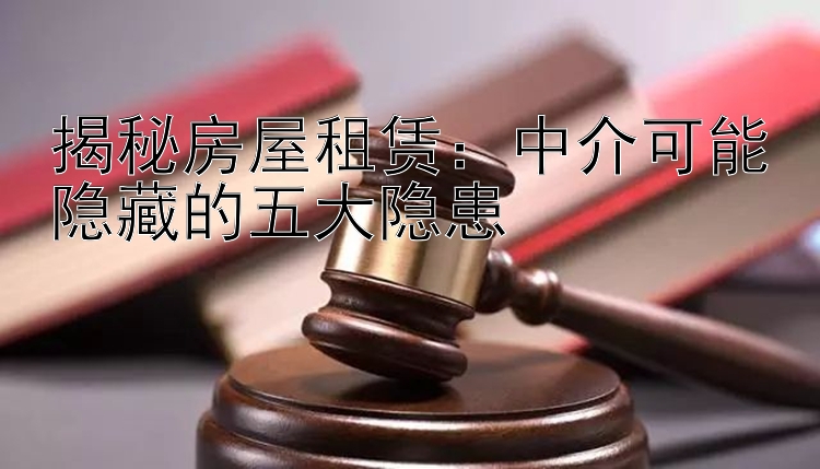 揭秘房屋租赁：中介可能隐藏的五大隐患