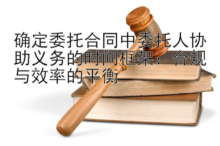 确定委托合同中委托人协助义务的时间框架：合规与效率的平衡