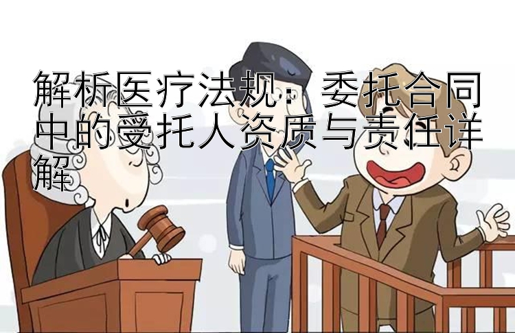 解析医疗法规：委托合同中的受托人资质与责任详解