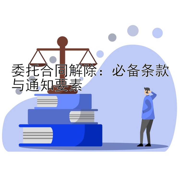 委托合同解除：必备条款与通知要素