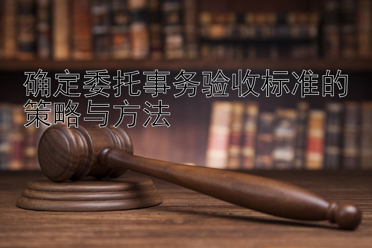 确定委托事务验收标准的策略与方法