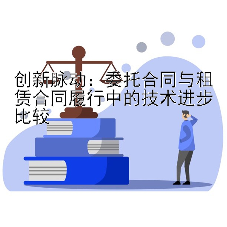 创新脉动：委托合同与租赁合同履行中的技术进步比较