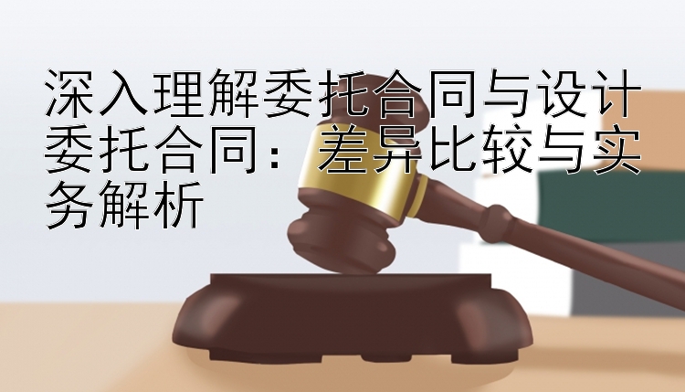 深入理解委托合同与设计委托合同：差异比较与实务解析