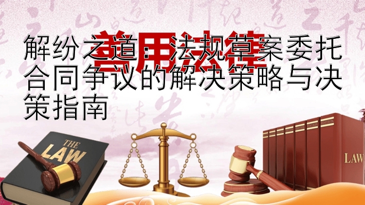 解纷之道：法规草案委托合同争议的解决策略与决策指南