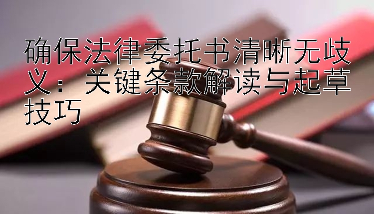 确保法律委托书清晰无歧义：关键条款解读与起草技巧