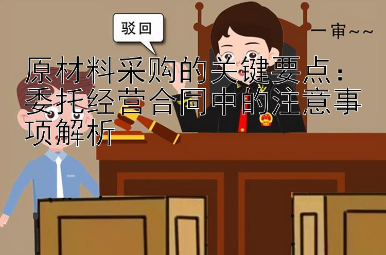 原材料采购的关键要点：委托经营合同中的注意事项解析