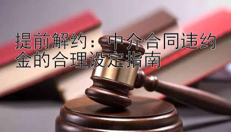 提前解约：中介合同违约金的合理设定指南