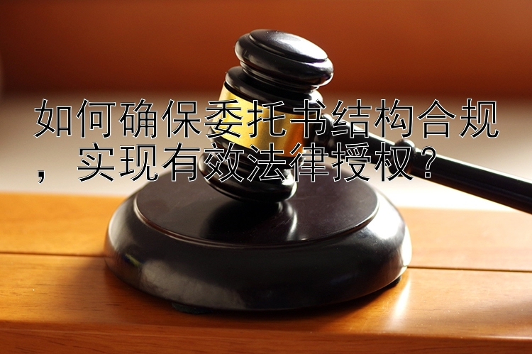 如何确保委托书结构合规，实现有效法律授权？