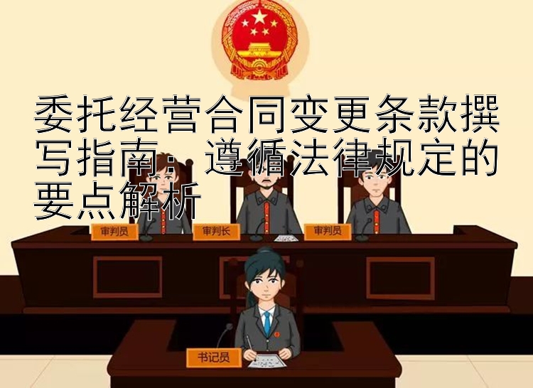 委托经营合同变更条款撰写指南：遵循法律规定的要点解析