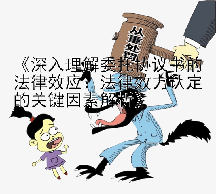 《深入理解委托协议书的法律效应：法律效力认定的关键因素解析》