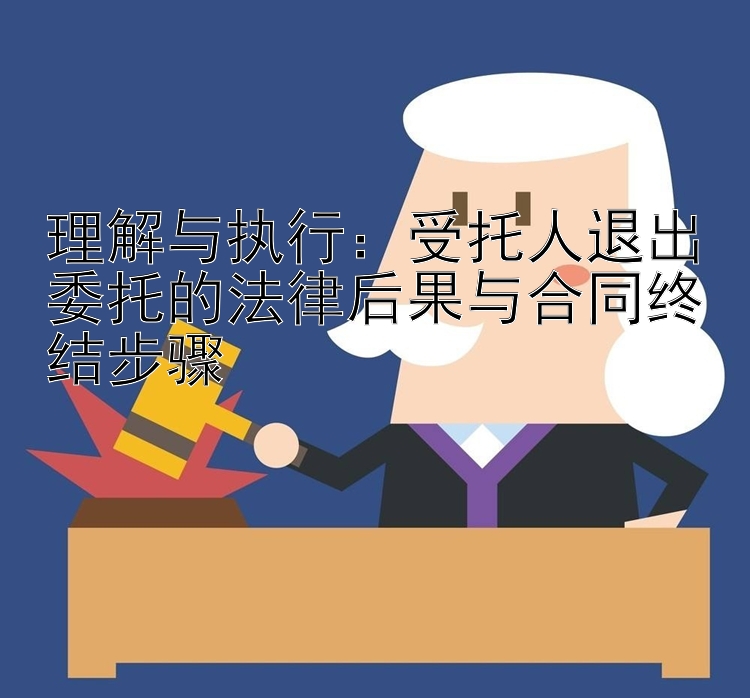 理解与执行：受托人退出委托的法律后果与合同终结步骤