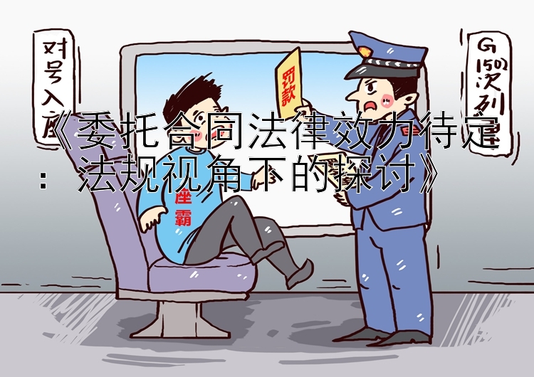 《委托合同法律效力待定：法规视角下的探讨》