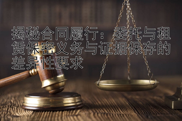 揭秘合同履行：委托与租赁保密义务与证据保存的差异性要求