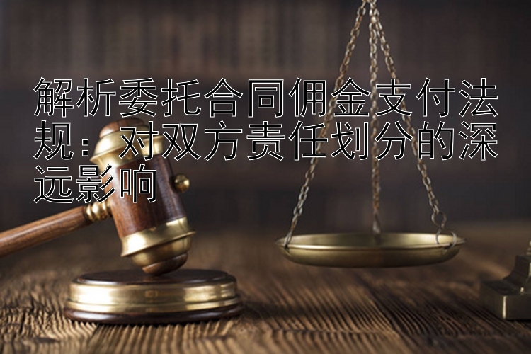 解析委托合同佣金支付法规：对双方责任划分的深远影响