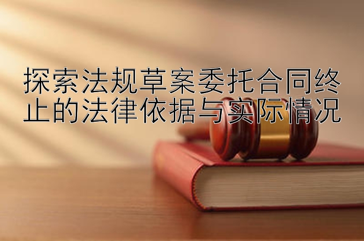 探索法规草案委托合同终止的法律依据与实际情况