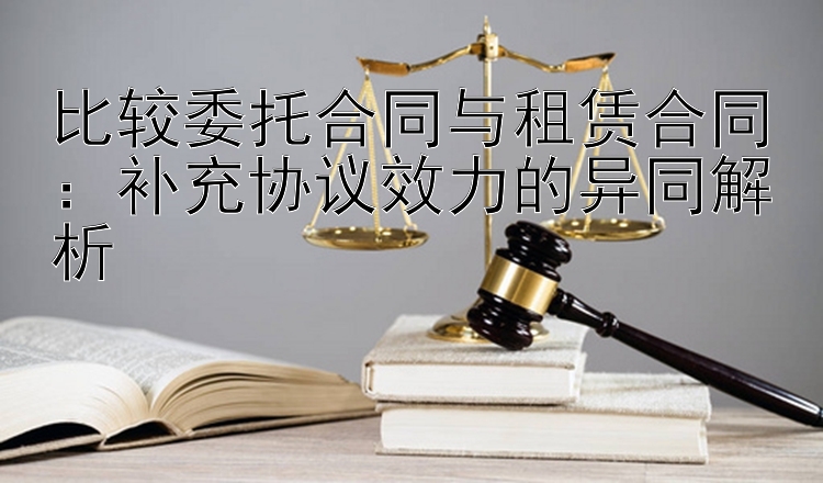 比较委托合同与租赁合同：补充协议效力的异同解析