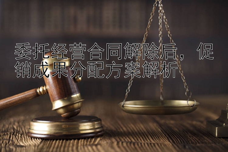 委托经营合同解除后，促销成果分配方案解析