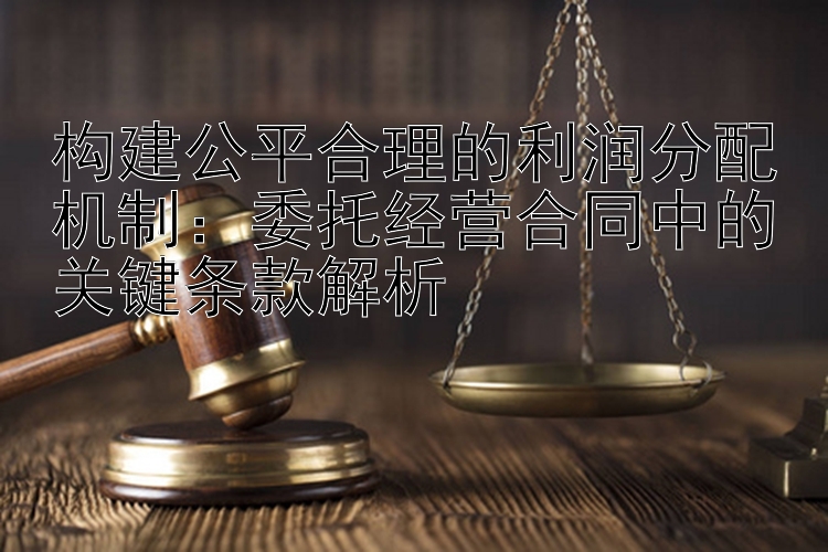 构建公平合理的利润分配机制：委托经营合同中的关键条款解析