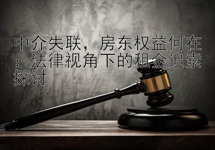 中介失联，房东权益何在：法律视角下的租金追索探讨