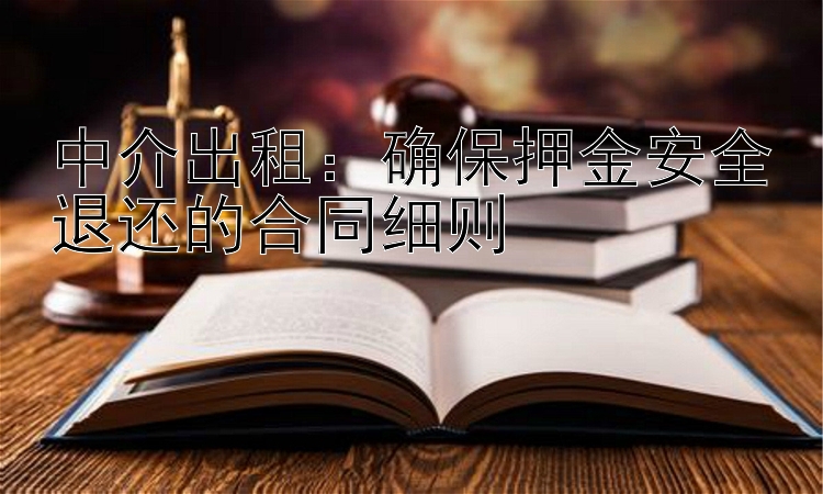 中介出租：确保押金安全退还的合同细则