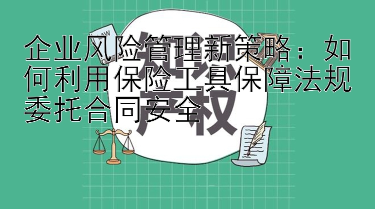 企业风险管理新策略：如何利用保险工具保障法规委托合同安全