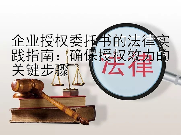 企业授权委托书的法律实践指南：确保授权效力的关键步骤