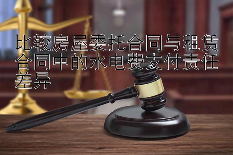 比较房屋委托合同与租赁合同中的水电费支付责任差异