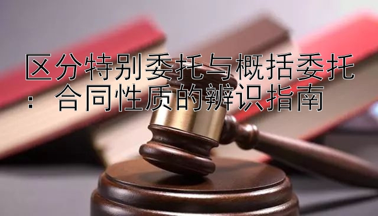 区分特别委托与概括委托：合同性质的辨识指南