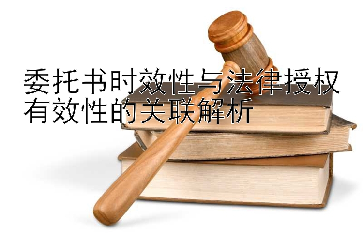 委托书时效性与法律授权有效性的关联解析