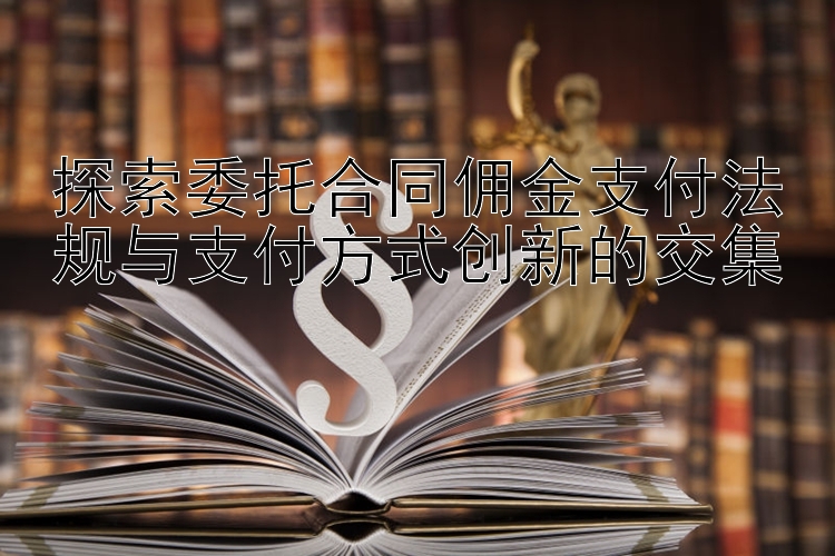 探索委托合同佣金支付法规与支付方式创新的交集