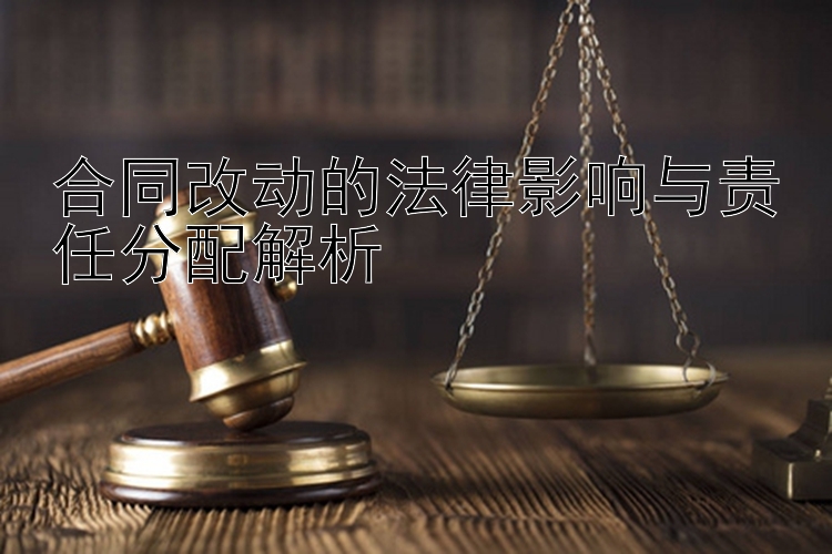 合同改动的法律影响与责任分配解析