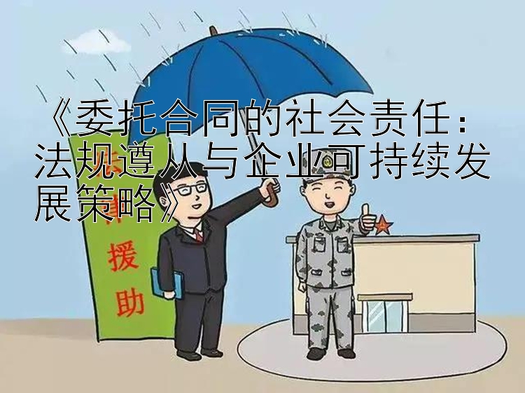 《委托合同的社会责任：法规遵从与企业可持续发展策略》