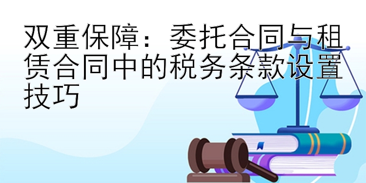 双重保障：委托合同与租赁合同中的税务条款设置技巧