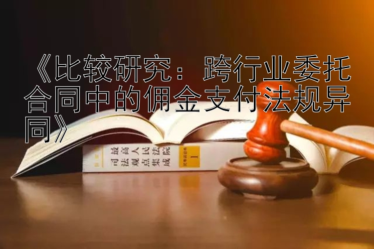 《比较研究：跨行业委托合同中的佣金支付法规异同》