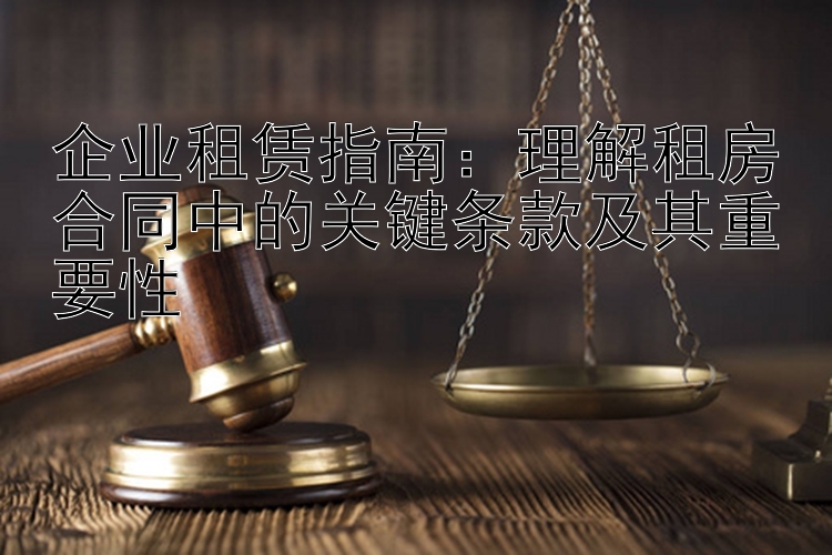 企业租赁指南：理解租房合同中的关键条款及其重要性