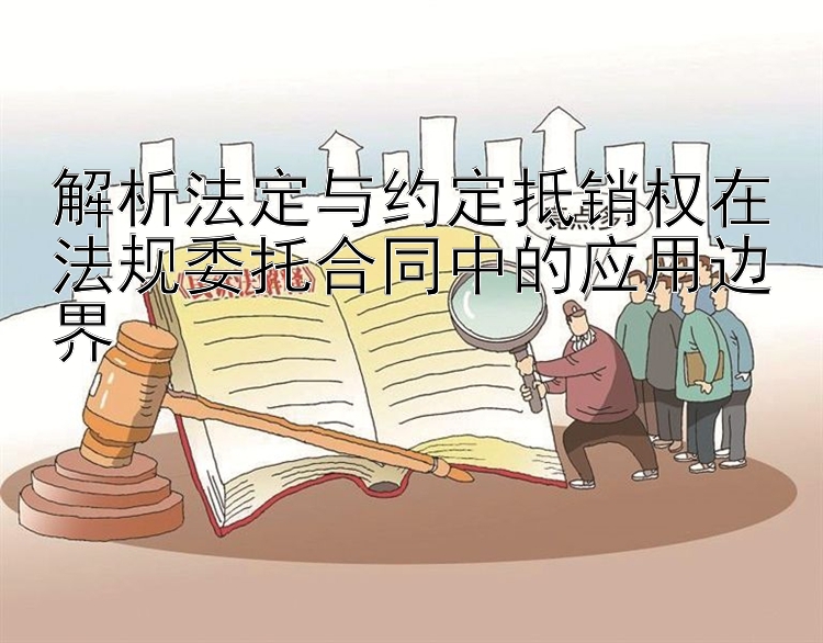 解析法定与约定抵销权在法规委托合同中的应用边界