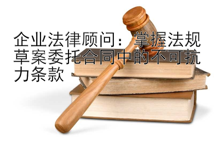 企业法律顾问：掌握法规草案委托合同中的不可抗力条款