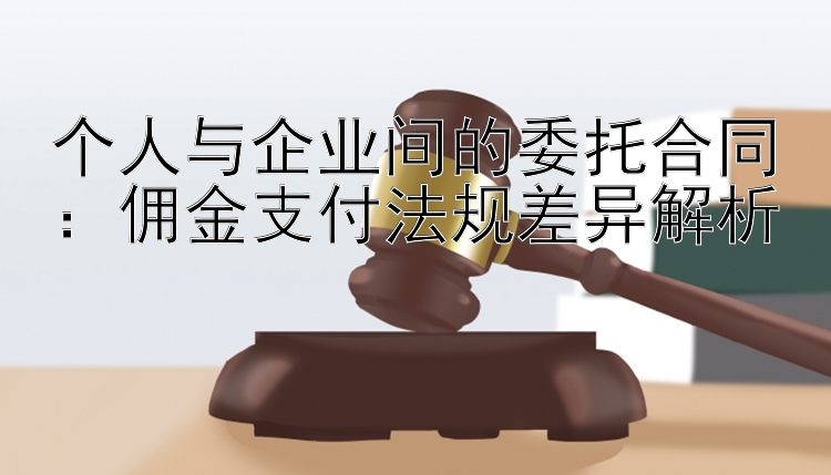 个人与企业间的委托合同：佣金支付法规差异解析