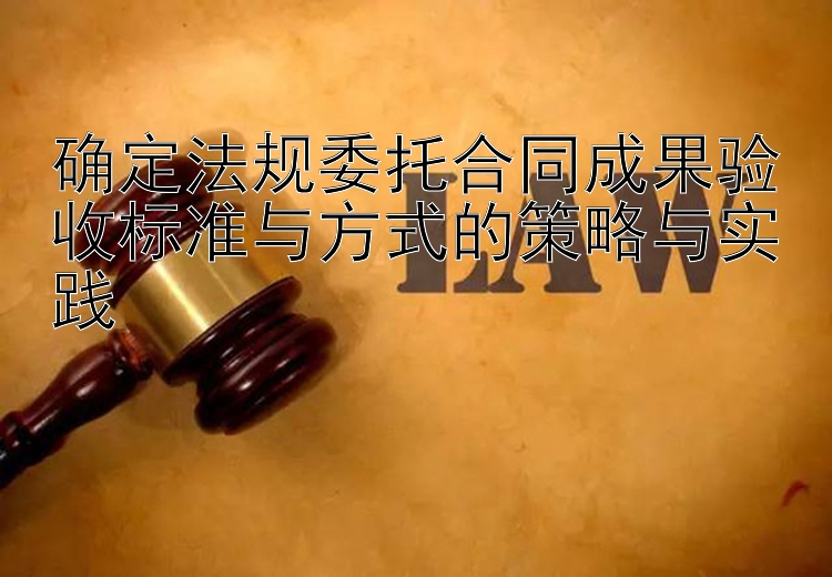 确定法规委托合同成果验收标准与方式的策略与实践