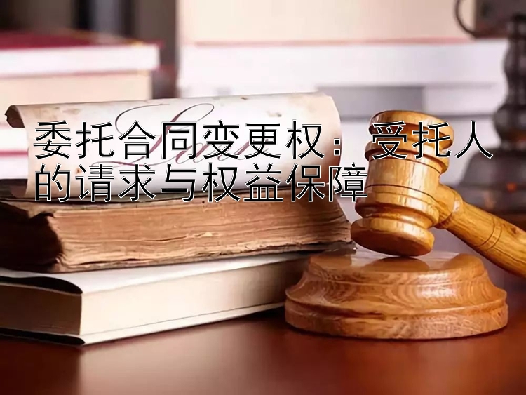 委托合同变更权：受托人的请求与权益保障