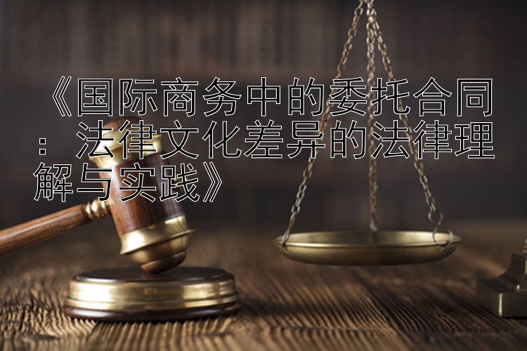 《国际商务中的委托合同：法律文化差异的法律理解与实践》