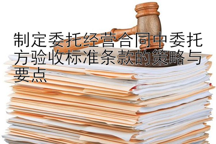 制定委托经营合同中委托方验收标准条款的策略与要点