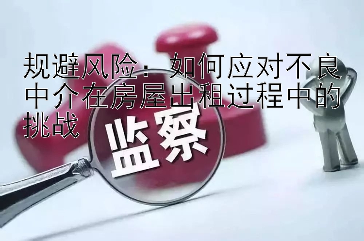 规避风险：如何应对不良中介在房屋出租过程中的挑战