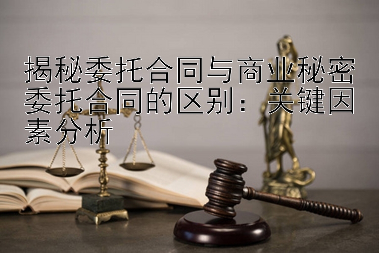 揭秘委托合同与商业秘密委托合同的区别：关键因素分析