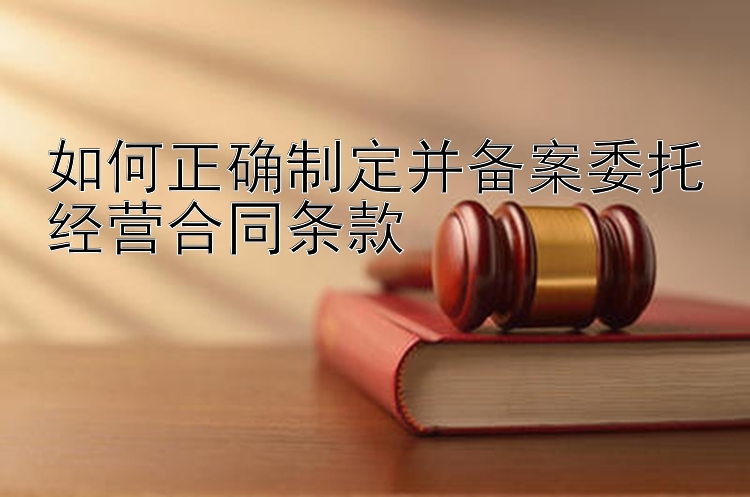 如何正确制定并备案委托经营合同条款